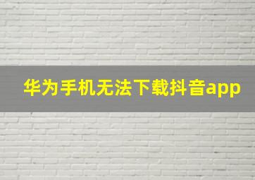 华为手机无法下载抖音app