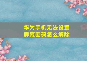 华为手机无法设置屏幕密码怎么解除