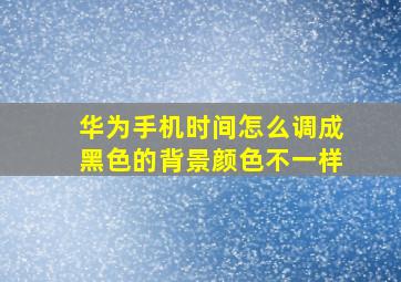 华为手机时间怎么调成黑色的背景颜色不一样