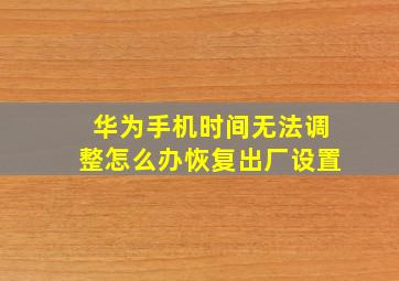 华为手机时间无法调整怎么办恢复出厂设置