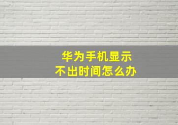 华为手机显示不出时间怎么办