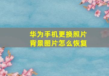 华为手机更换照片背景图片怎么恢复