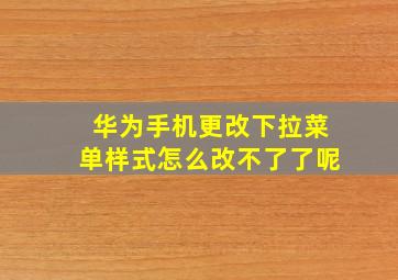 华为手机更改下拉菜单样式怎么改不了了呢