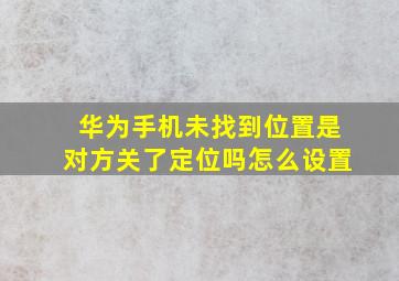 华为手机未找到位置是对方关了定位吗怎么设置