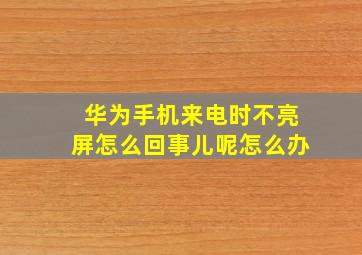 华为手机来电时不亮屏怎么回事儿呢怎么办