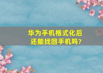 华为手机格式化后还能找回手机吗?