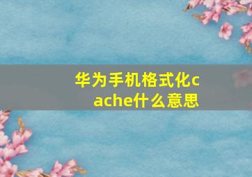 华为手机格式化cache什么意思