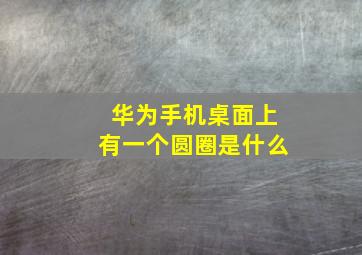 华为手机桌面上有一个圆圈是什么