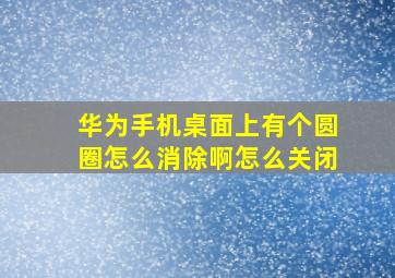 华为手机桌面上有个圆圈怎么消除啊怎么关闭