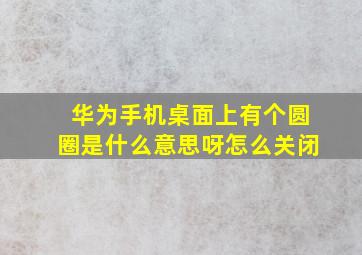 华为手机桌面上有个圆圈是什么意思呀怎么关闭