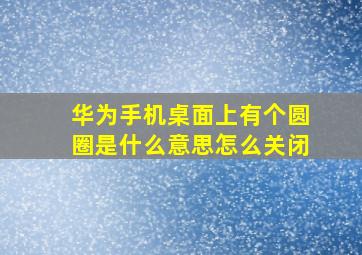 华为手机桌面上有个圆圈是什么意思怎么关闭