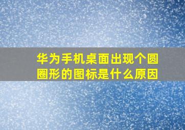 华为手机桌面出现个圆圈形的图标是什么原因