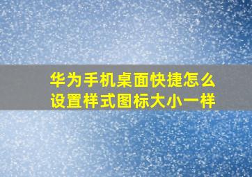 华为手机桌面快捷怎么设置样式图标大小一样