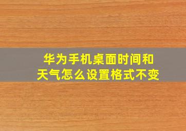 华为手机桌面时间和天气怎么设置格式不变