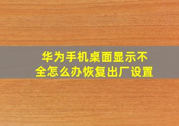 华为手机桌面显示不全怎么办恢复出厂设置