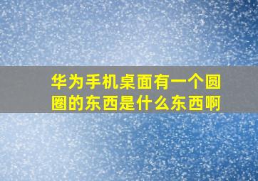 华为手机桌面有一个圆圈的东西是什么东西啊