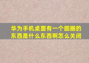 华为手机桌面有一个圆圈的东西是什么东西啊怎么关闭