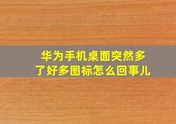 华为手机桌面突然多了好多图标怎么回事儿