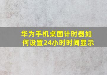 华为手机桌面计时器如何设置24小时时间显示