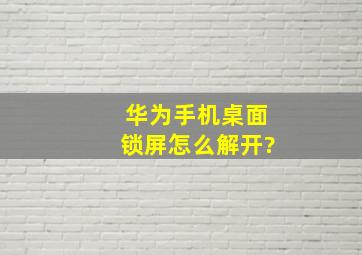 华为手机桌面锁屏怎么解开?