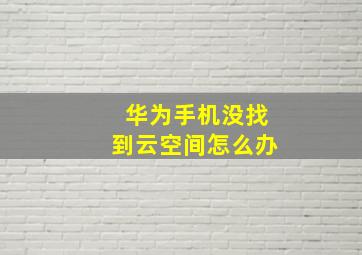 华为手机没找到云空间怎么办