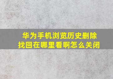 华为手机浏览历史删除找回在哪里看啊怎么关闭