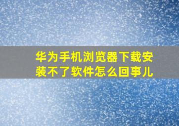 华为手机浏览器下载安装不了软件怎么回事儿