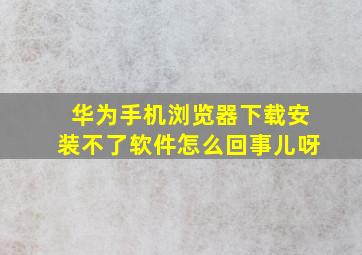 华为手机浏览器下载安装不了软件怎么回事儿呀