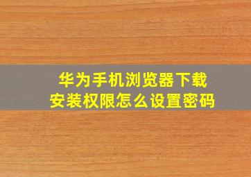 华为手机浏览器下载安装权限怎么设置密码