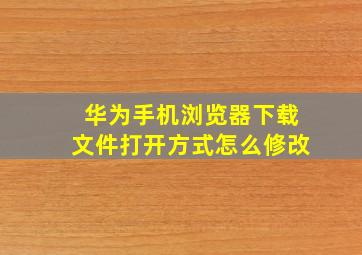 华为手机浏览器下载文件打开方式怎么修改