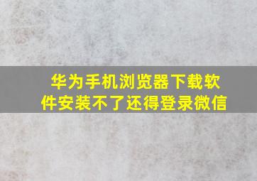 华为手机浏览器下载软件安装不了还得登录微信