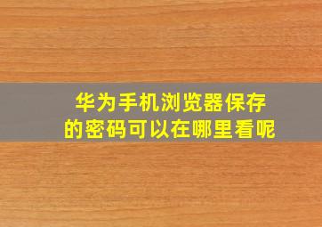 华为手机浏览器保存的密码可以在哪里看呢