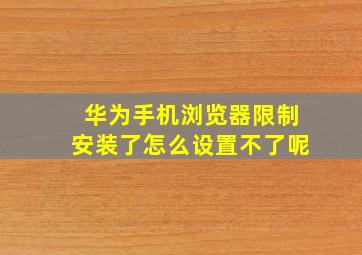 华为手机浏览器限制安装了怎么设置不了呢