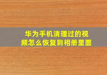 华为手机清理过的视频怎么恢复到相册里面