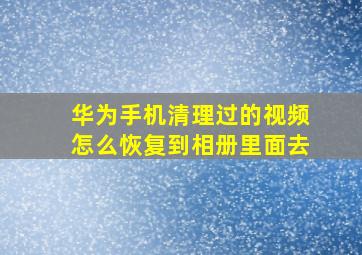 华为手机清理过的视频怎么恢复到相册里面去