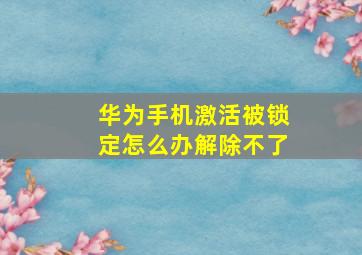 华为手机激活被锁定怎么办解除不了