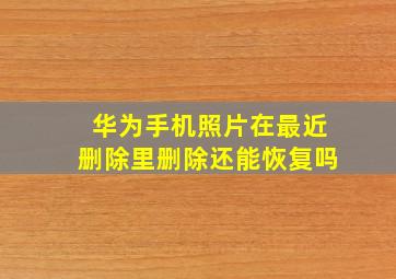 华为手机照片在最近删除里删除还能恢复吗