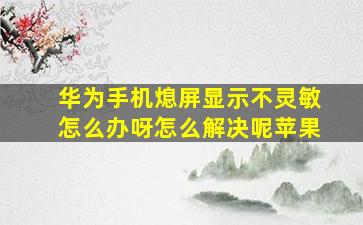 华为手机熄屏显示不灵敏怎么办呀怎么解决呢苹果