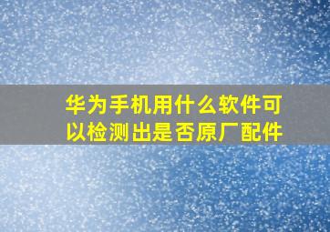 华为手机用什么软件可以检测出是否原厂配件