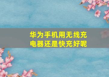 华为手机用无线充电器还是快充好呢