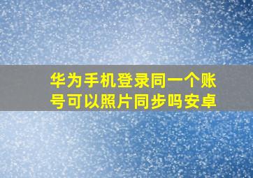 华为手机登录同一个账号可以照片同步吗安卓