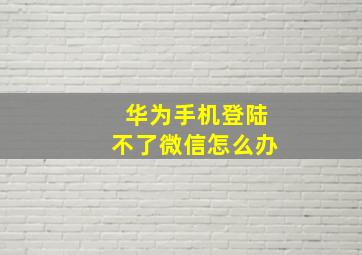 华为手机登陆不了微信怎么办