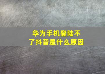 华为手机登陆不了抖音是什么原因