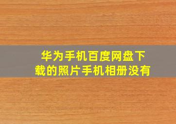 华为手机百度网盘下载的照片手机相册没有