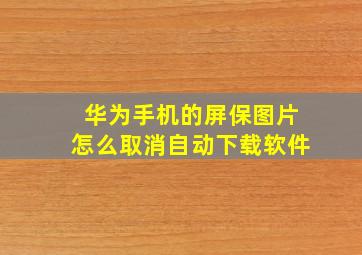 华为手机的屏保图片怎么取消自动下载软件