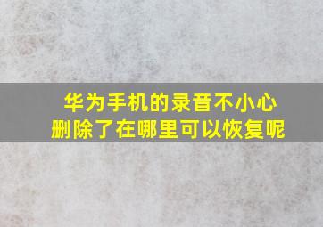 华为手机的录音不小心删除了在哪里可以恢复呢