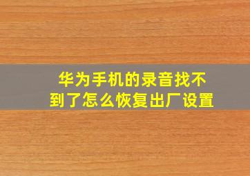 华为手机的录音找不到了怎么恢复出厂设置