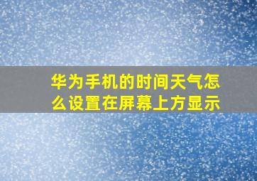 华为手机的时间天气怎么设置在屏幕上方显示