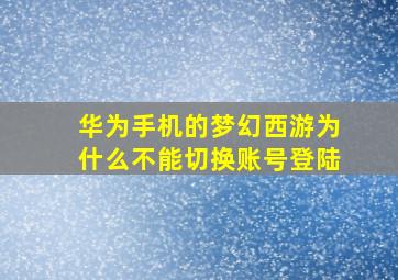 华为手机的梦幻西游为什么不能切换账号登陆