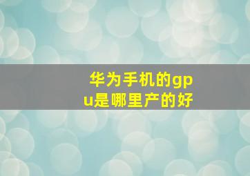 华为手机的gpu是哪里产的好